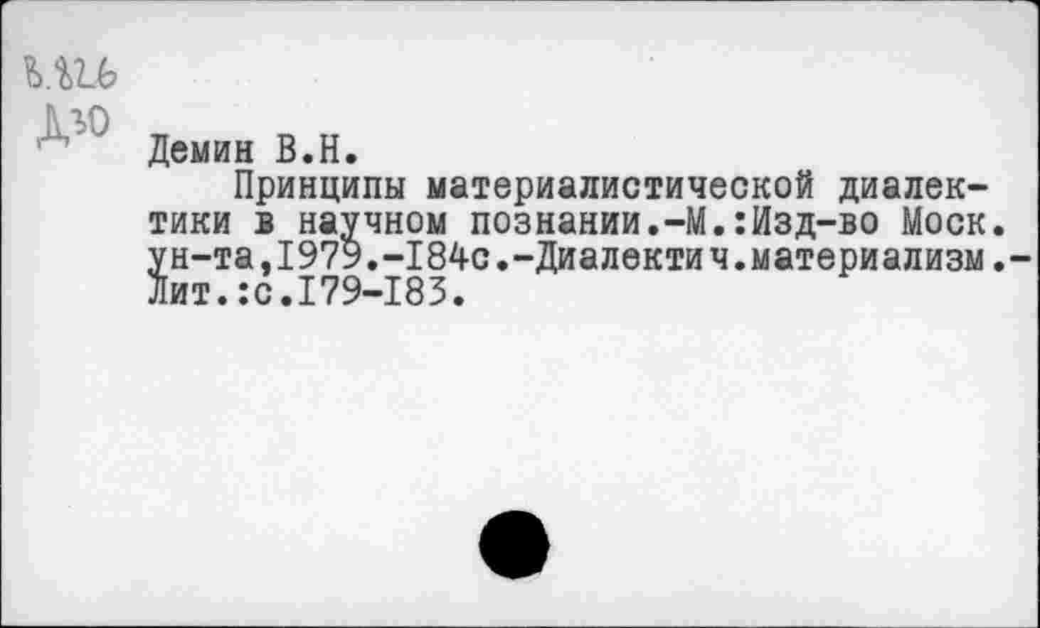 ﻿Демин В.Н.
Принципы материалистической диалектики в научном познании.-М.:Изд-во Моск, ун-та,1979.-184с.-Диалектич.материализм. Лит.:с.179-183.